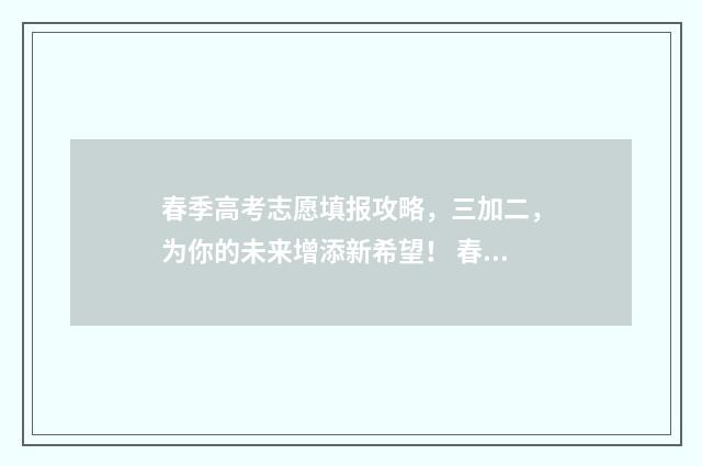 春季高考志愿填报攻略，三加二，为你的未来增添新希望！ 春季高考志愿填报截止时间