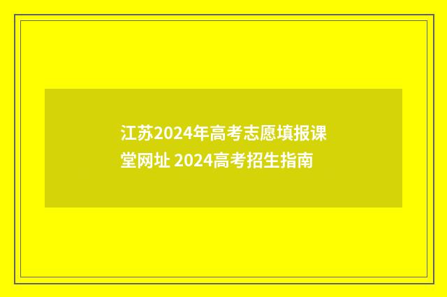 江苏2024年高考志愿填报课堂网址 2024高考招生指南