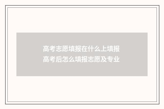 高考志愿填报在什么上填报 高考后怎么填报志愿及专业