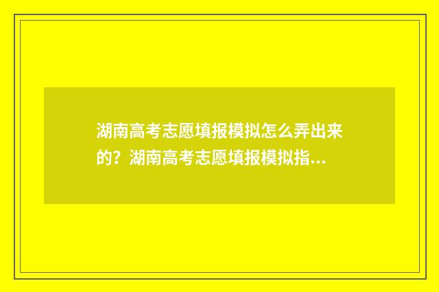 湖南高考志愿填报模拟怎么弄出来的？湖南高考志愿填报模拟指南 湖南单招录取分数线