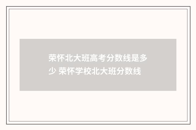 荣怀北大班高考分数线是多少 荣怀学校北大班分数线