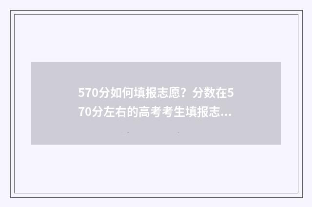 570分如何填报志愿？分数在570分左右的高考考生填报志愿指南 高考分数在570能报考什么大学