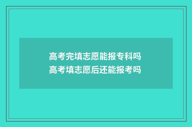 高考完填志愿能报专科吗 高考填志愿后还能报考吗