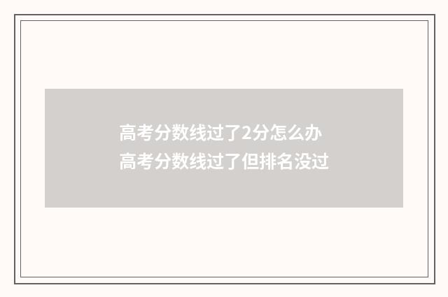 高考分数线过了2分怎么办 高考分数线过了但排名没过
