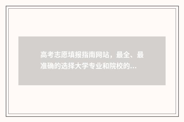 高考志愿填报指南网站，最全、最准确的选择大学专业和院校的终极指南！ 怎么报志愿高考