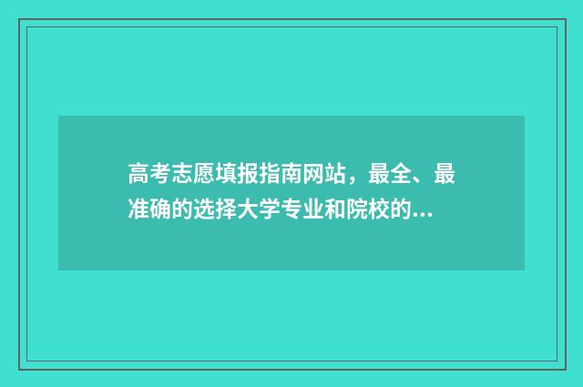 高考志愿填报指南网站，最全、最准确的选择大学专业和院校的终极指南！ 怎么报志愿高考