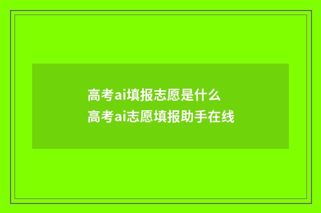 高考ai填报志愿是什么 高考ai志愿填报助手在线