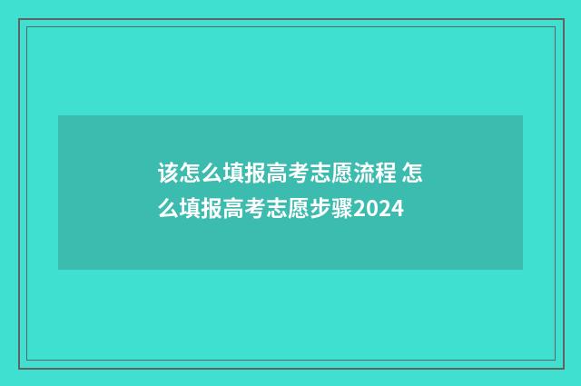 该怎么填报高考志愿流程 怎么填报高考志愿步骤2024