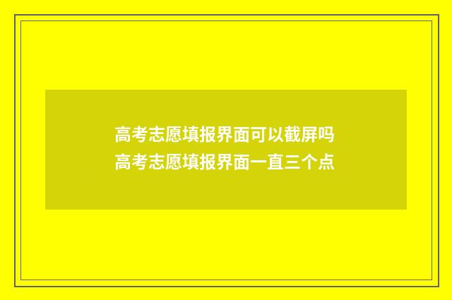 高考志愿填报界面可以截屏吗 高考志愿填报界面一直三个点