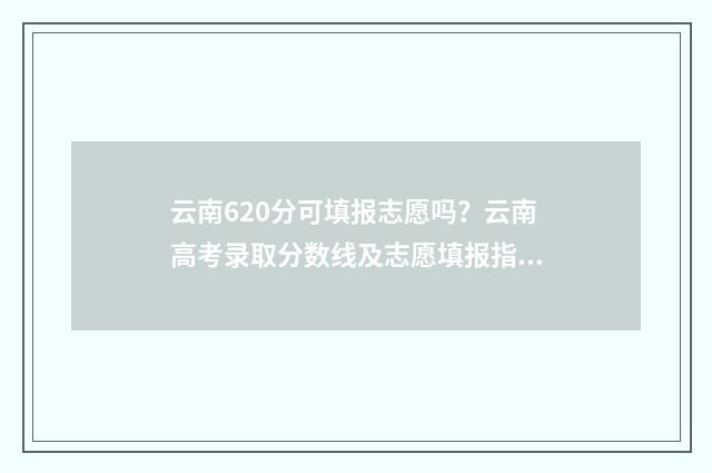 云南620分可填报志愿吗？云南高考录取分数线及志愿填报指南 云南高考分数620分可以上什么大学