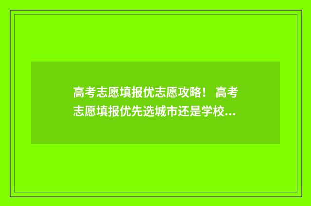 高考志愿填报优志愿攻略！ 高考志愿填报优先选城市还是学校还是专业
