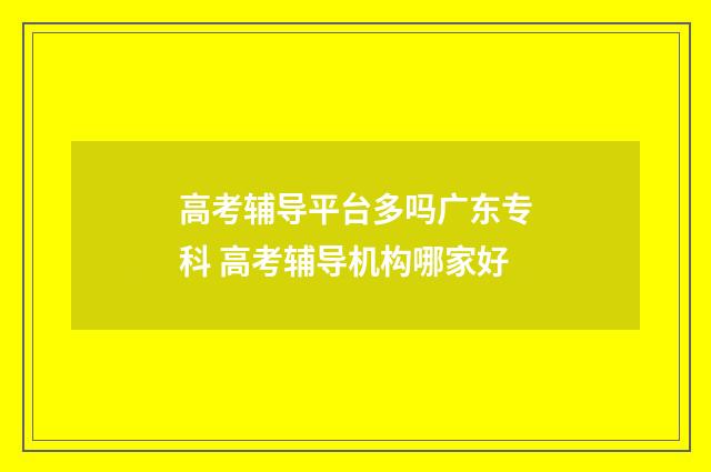 高考辅导平台多吗广东专科 高考辅导机构哪家好