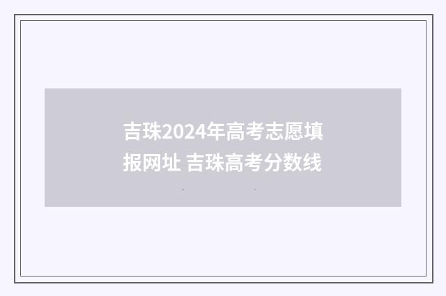吉珠2024年高考志愿填报网址 吉珠高考分数线