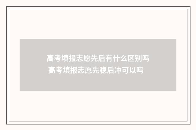 高考填报志愿先后有什么区别吗 高考填报志愿先稳后冲可以吗