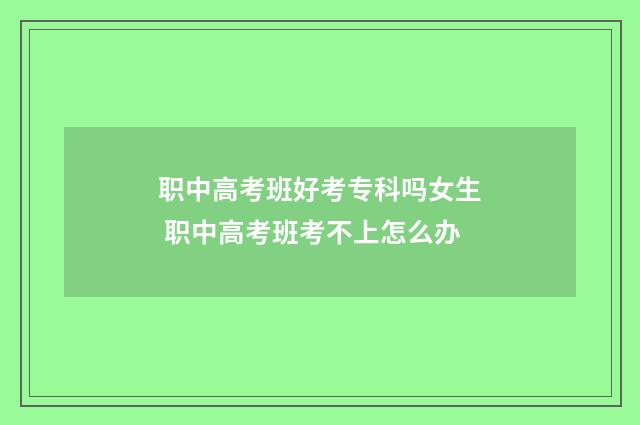 职中高考班好考专科吗女生 职中高考班考不上怎么办