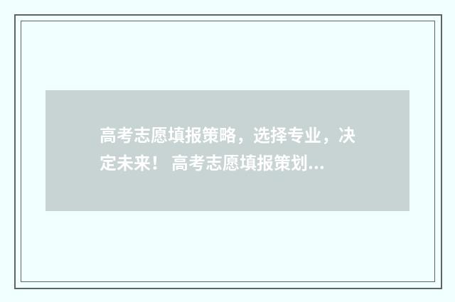 高考志愿填报策略，选择专业，决定未来！ 高考志愿填报策划书总结