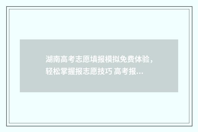 湖南高考志愿填报模拟免费体验，轻松掌握报志愿技巧 高考报志愿