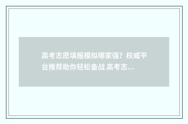高考志愿填报模拟哪家强？权威平台推荐助你轻松备战 高考志愿填报模拟投档什么意思