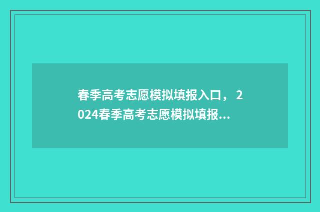 春季高考志愿模拟填报入口， 2024春季高考志愿模拟填报指南 春季高考志愿模拟填报系统官网