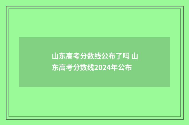 山东高考分数线公布了吗 山东高考分数线2024年公布