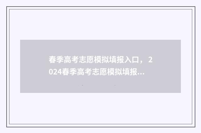 春季高考志愿模拟填报入口， 2024春季高考志愿模拟填报指南 春季高考志愿模拟填报系统官网