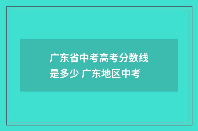 广东省中考高考分数线是多少 广东地区中考