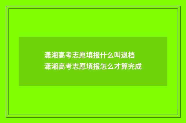 潇湘高考志愿填报什么叫退档 潇湘高考志愿填报怎么才算完成