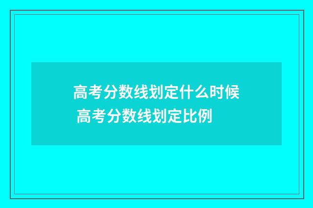 高考分数线划定什么时候 高考分数线划定比例