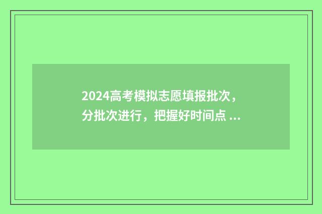 2024高考模拟志愿填报批次，分批次进行，把握好时间点 2024高考模拟志愿填报表下载