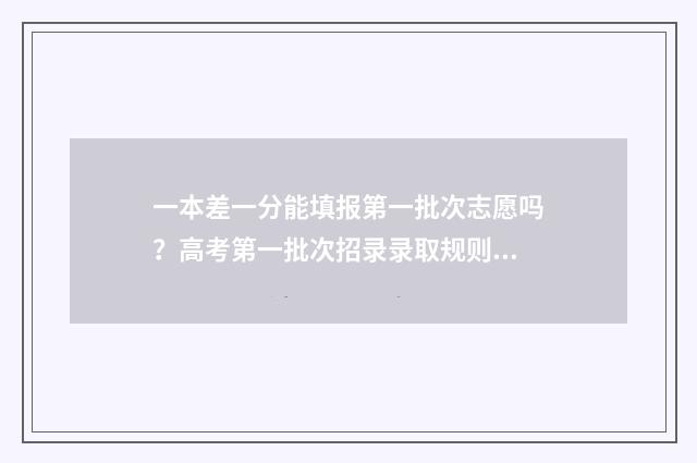 一本差一分能填报第一批次志愿吗？高考第一批次招录录取规则 差一本几分可以填一本吗