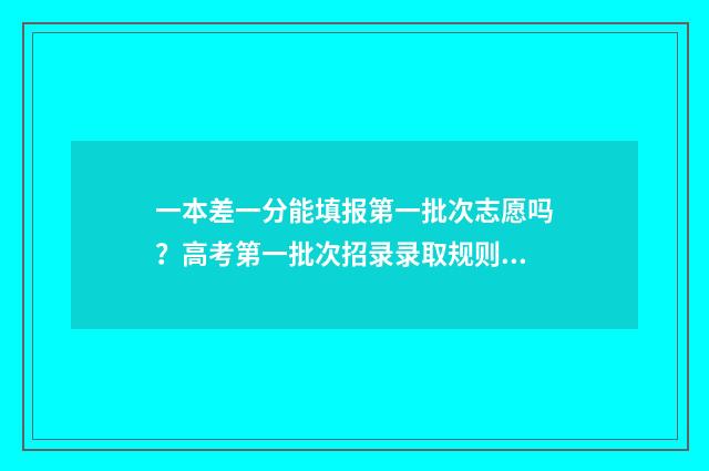 一本差一分能填报第一批次志愿吗？高考第一批次招录录取规则 差一本几分可以填一本吗
