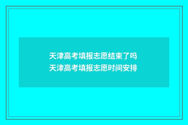 天津高考填报志愿结束了吗 天津高考填报志愿时间安排