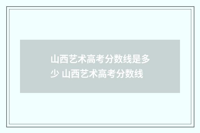 山西艺术高考分数线是多少 山西艺术高考分数线