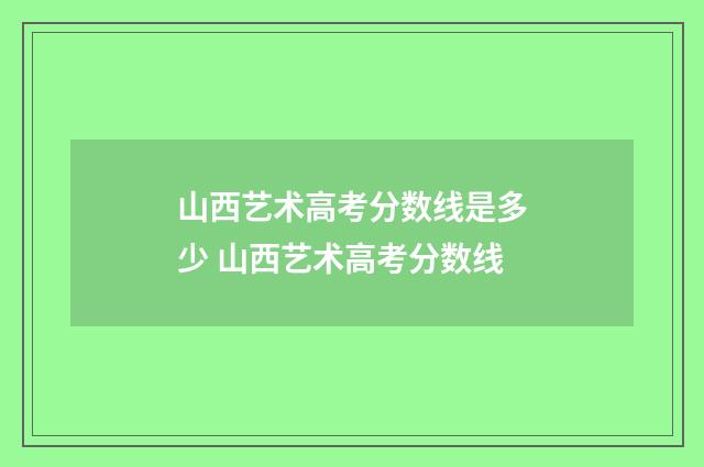 山西艺术高考分数线是多少 山西艺术高考分数线
