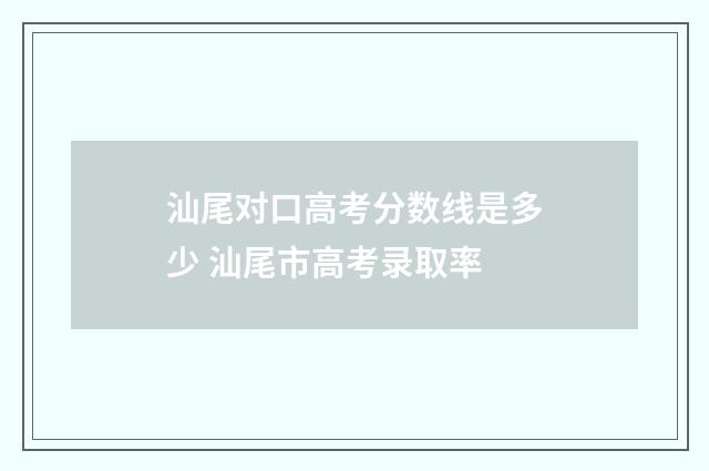 汕尾对口高考分数线是多少 汕尾市高考录取率