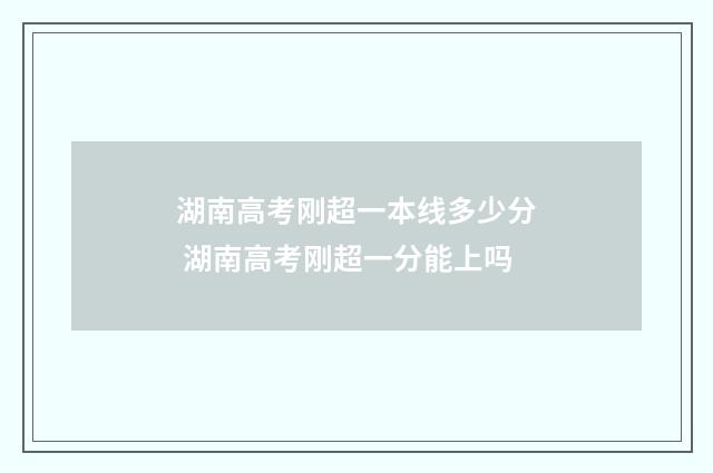 湖南高考刚超一本线多少分 湖南高考刚超一分能上吗