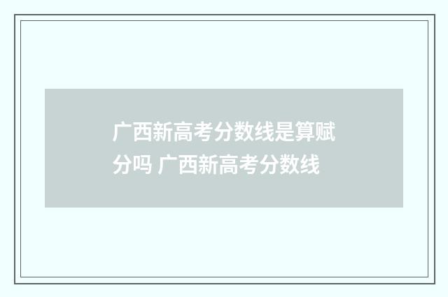广西新高考分数线是算赋分吗 广西新高考分数线