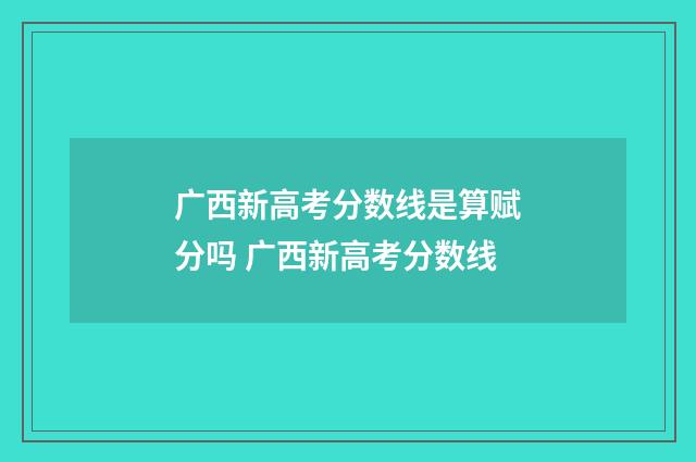 广西新高考分数线是算赋分吗 广西新高考分数线
