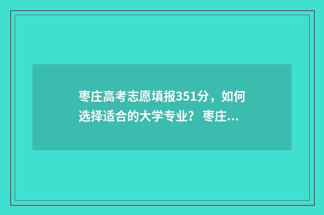 枣庄高考志愿填报351分，如何选择适合的大学专业？ 枣庄市高中段志愿填报平台