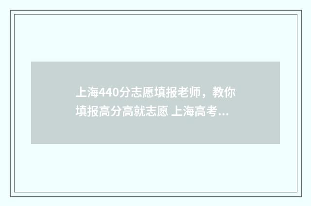 上海440分志愿填报老师，教你填报高分高就志愿 上海高考分440分左右上什么大学