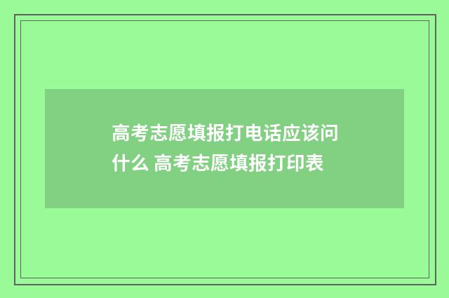 高考志愿填报打电话应该问什么 高考志愿填报打印表