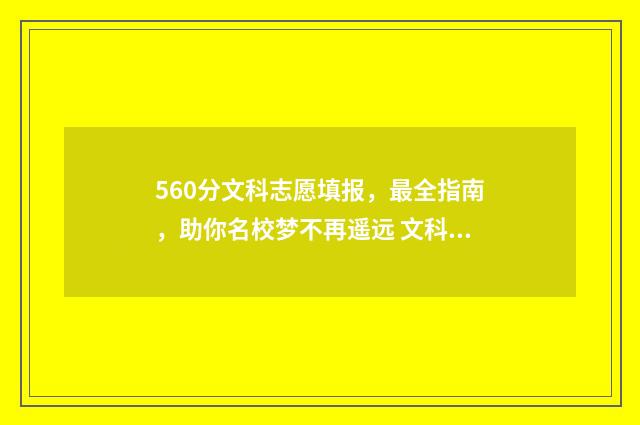 560分文科志愿填报，最全指南，助你名校梦不再遥远 文科560分能不能上一本