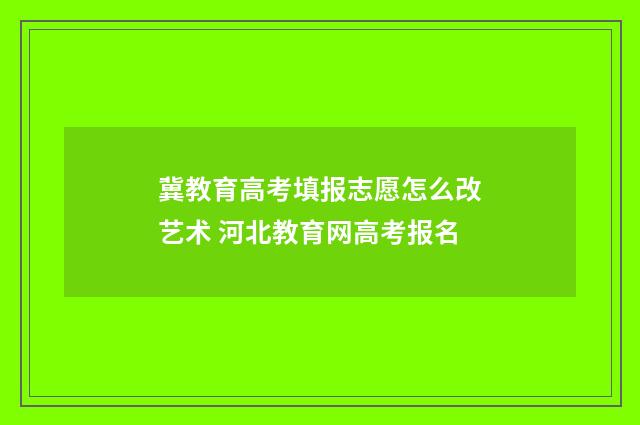 冀教育高考填报志愿怎么改艺术 河北教育网高考报名