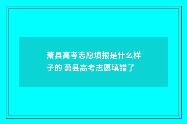 萧县高考志愿填报是什么样子的 萧县高考志愿填错了