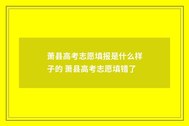萧县高考志愿填报是什么样子的 萧县高考志愿填错了