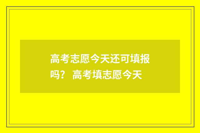 高考志愿今天还可填报吗？ 高考填志愿今天