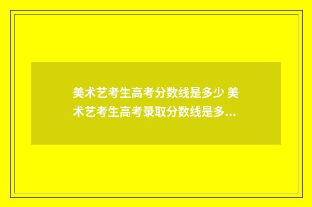 美术艺考生高考分数线是多少 美术艺考生高考录取分数线是多少