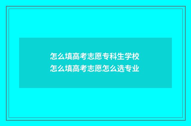 怎么填高考志愿专科生学校 怎么填高考志愿怎么选专业