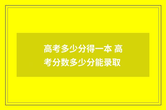 高考多少分得一本 高考分数多少分能录取