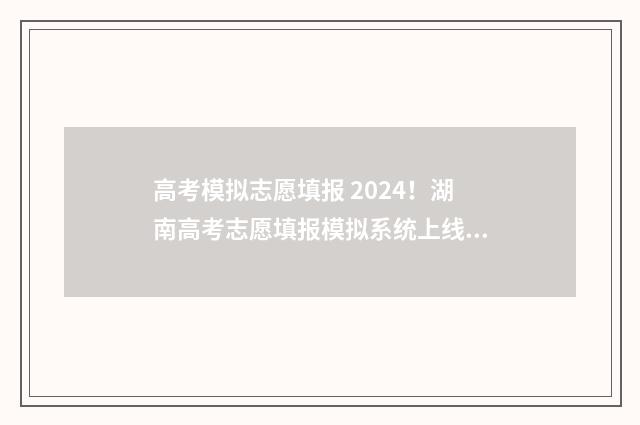 高考模拟志愿填报 2024！湖南高考志愿填报模拟系统上线，填报时间及入口公布 高考模拟志愿填报系统入口